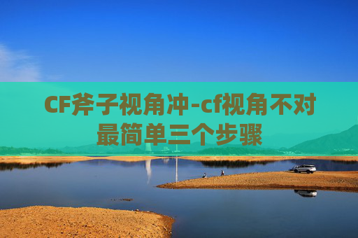 CF斧子视角冲-cf视角不对最简单三个步骤
