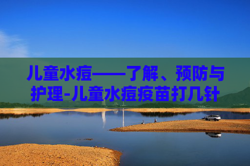 儿童水痘——了解、预防与护理-儿童水痘疫苗打几针