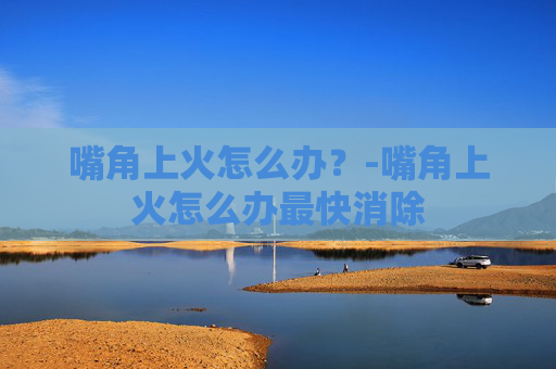 嘴角上火怎么办？-嘴角上火怎么办最快消除