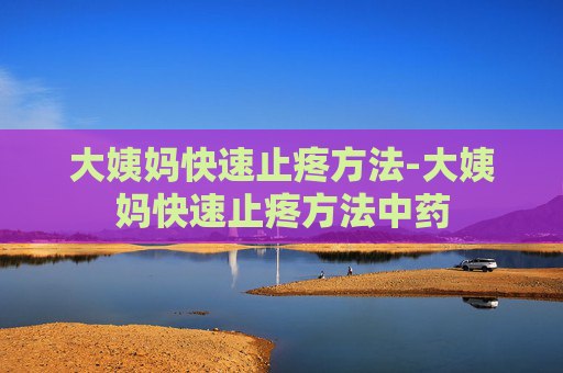 大姨妈快速止疼方法-大姨妈快速止疼方法中药