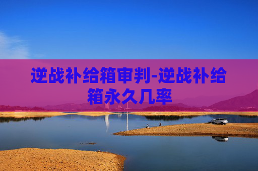 逆战补给箱审判-逆战补给箱永久几率