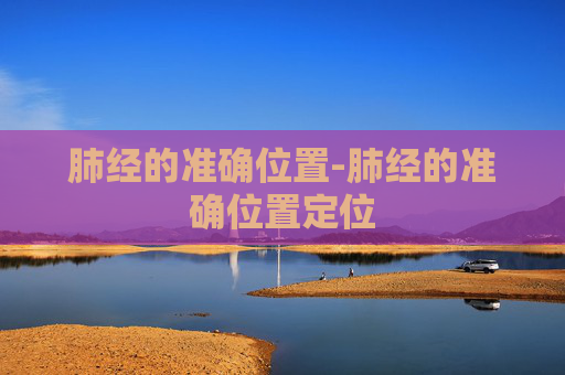 肺经的准确位置-肺经的准确位置定位