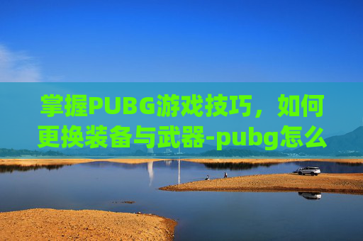 掌握PUBG游戏技巧，如何更换装备与武器-pubg怎么更换观战对象