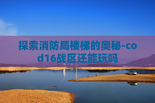 探索消防局楼梯的奥秘-cod16战区还能玩吗
