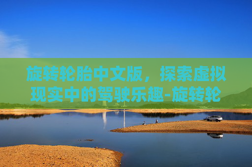 旋转轮胎中文版，探索虚拟现实中的驾驶乐趣-旋转轮胎中文版免费