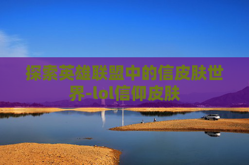 探索英雄联盟中的信皮肤世界-lol信仰皮肤