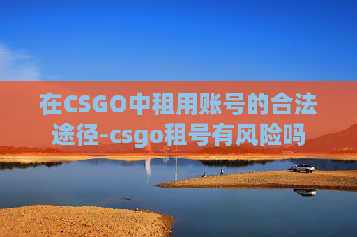 在CSGO中租用账号的合法途径-csgo租号有风险吗