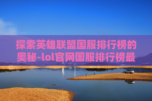 探索英雄联盟国服排行榜的奥秘-lol官网国服排行榜最新
