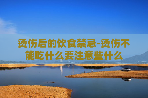 烫伤后的饮食禁忌-烫伤不能吃什么要注意些什么