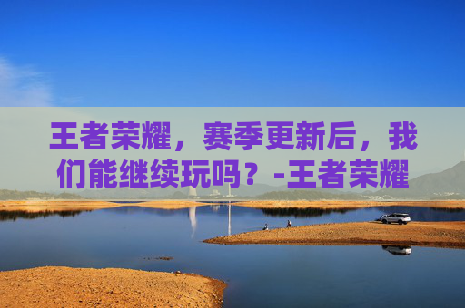 王者荣耀，赛季更新后，我们能继续玩吗？-王者荣耀赛季更新能玩不