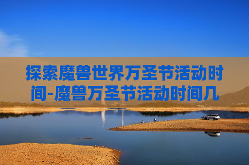 探索魔兽世界万圣节活动时间-魔兽万圣节活动时间几点