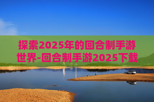 探索2025年的回合制手游世界-回合制手游2025下载排行