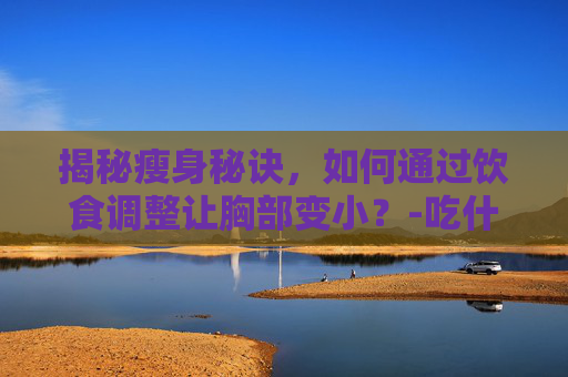 揭秘瘦身秘诀，如何通过饮食调整让胸部变小？-吃什么胸能长肉