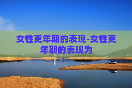 女性更年期的表现-女性更年期的表现为