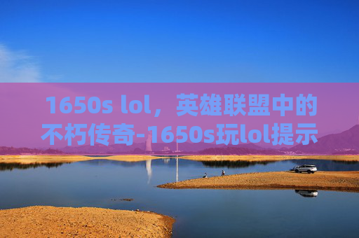 1650s lol，英雄联盟中的不朽传奇-1650s玩lol提示低配