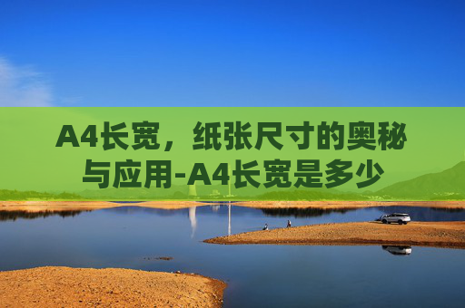 A4长宽，纸张尺寸的奥秘与应用-A4长宽是多少