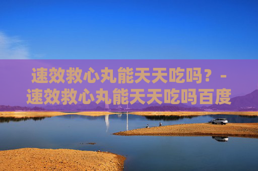 速效救心丸能天天吃吗？-速效救心丸能天天吃吗百度百科