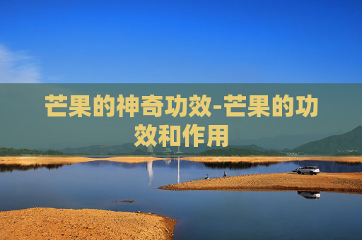 芒果的神奇功效-芒果的功效和作用