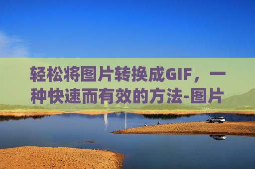 轻松将图片转换成GIF，一种快速而有效的方法-图片转gif动图