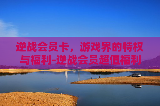 逆战会员卡，游戏界的特权与福利-逆战会员超值福利