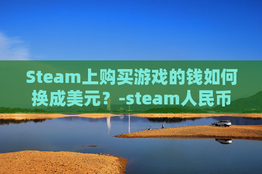 Steam上购买游戏的钱如何换成美元？-steam人民币可以换成美元么