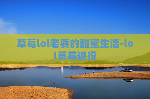 草莓lol老婆的甜蜜生活-lol草莓退役
