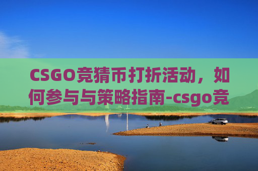 CSGO竞猜币打折活动，如何参与与策略指南-csgo竞猜官网叫什么