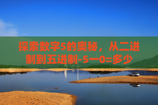 探索数字5的奥秘，从二进制到五进制-5一0=多少