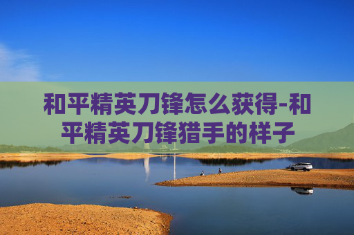 和平精英刀锋怎么获得-和平精英刀锋猎手的样子