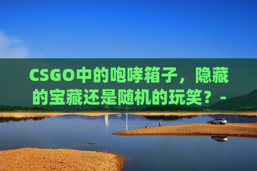 CSGO中的咆哮箱子，隐藏的宝藏还是随机的玩笑？-csgo哪个箱子容易出蝴蝶