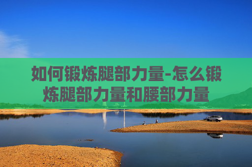如何锻炼腿部力量-怎么锻炼腿部力量和腰部力量