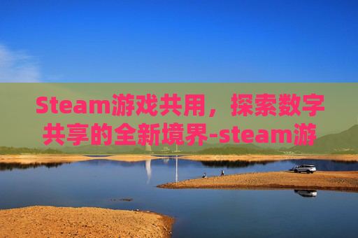 Steam游戏共用，探索数字共享的全新境界-steam游戏共享给好友
