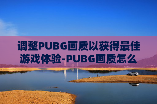 调整PUBG画质以获得最佳游戏体验-PUBG画质怎么调