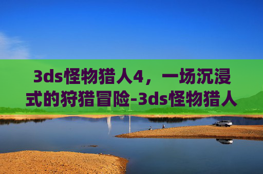 3ds怪物猎人4，一场沉浸式的狩猎冒险-3ds怪物猎人4g视频解说
