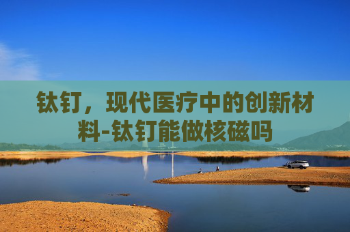 钛钉，现代医疗中的创新材料-钛钉能做核磁吗