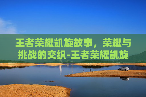 王者荣耀凯旋故事，荣耀与挑战的交织-王者荣耀凯旋故事在哪看