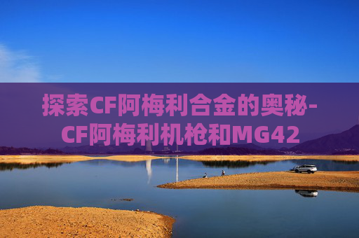 探索CF阿梅利合金的奥秘-CF阿梅利机枪和MG42