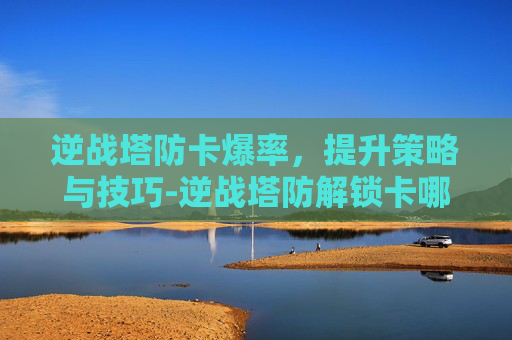 逆战塔防卡爆率，提升策略与技巧-逆战塔防解锁卡哪里爆率高