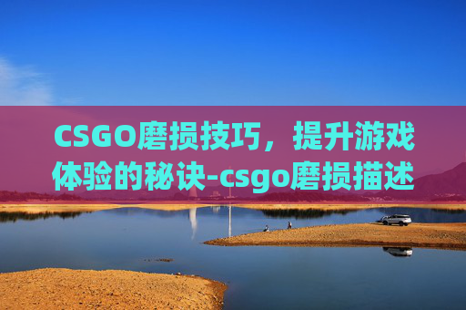 CSGO磨损技巧，提升游戏体验的秘诀-csgo磨损描述