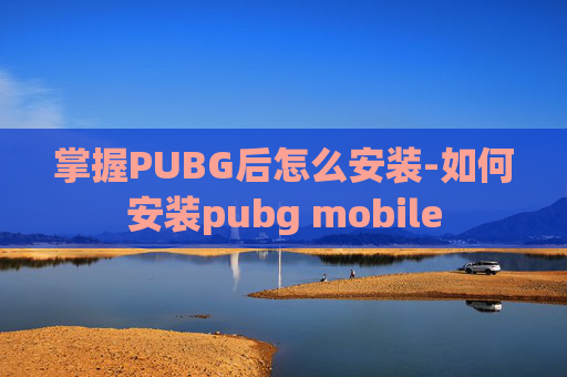 掌握PUBG后怎么安装-如何安装pubg mobile