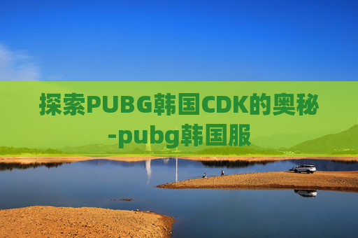 探索PUBG韩国CDK的奥秘-pubg韩国服