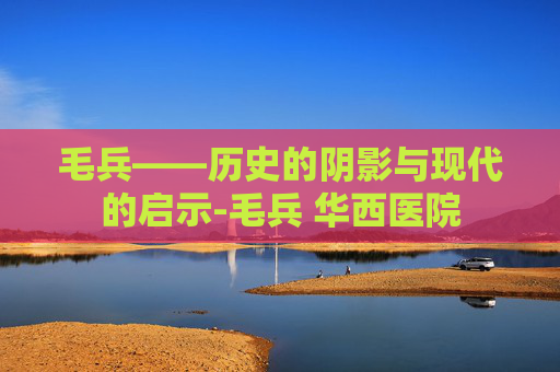 毛兵——历史的阴影与现代的启示-毛兵 华西医院