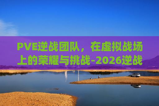 PVE逆战团队，在虚拟战场上的荣耀与挑战-2026逆战pve变成4人了