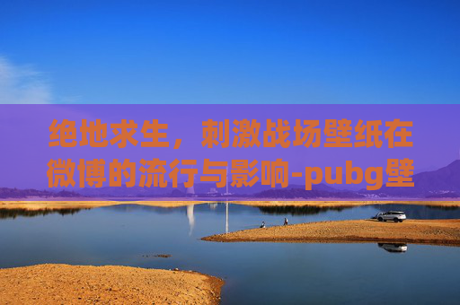 绝地求生，刺激战场壁纸在微博的流行与影响-pubg壁纸高清
