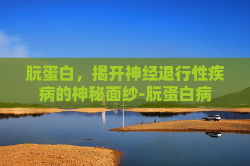 朊蛋白，揭开神经退行性疾病的神秘面纱-朊蛋白病