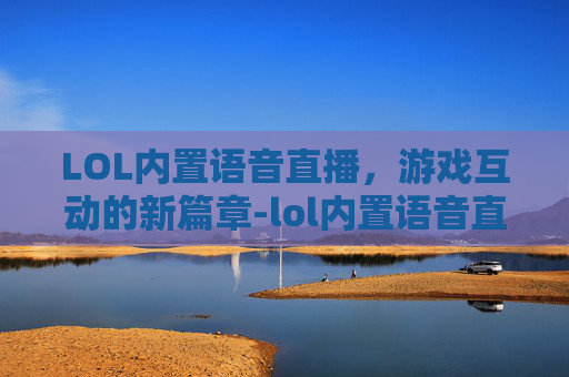 LOL内置语音直播，游戏互动的新篇章-lol内置语音直播没声音