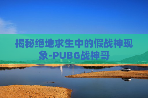 揭秘绝地求生中的假战神现象-PUBG战神哥