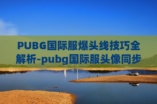 PUBG国际服爆头线技巧全解析-pubg国际服头像同步 PUBG国际服爆头线技巧全解析-pubg国际服头像同步
