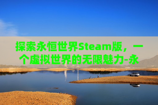 探索永恒世界Steam版，一个虚拟世界的无限魅力-永恒世界STEAM叫什么名字