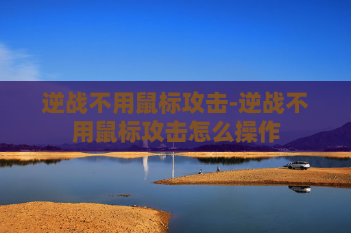 逆战不用鼠标攻击-逆战不用鼠标攻击怎么操作